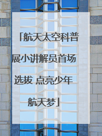 航天太空科普展小讲解员首场选拔 点亮少年航天梦