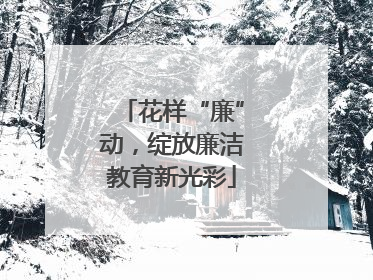 花样“廉”动，绽放廉洁教育新光彩