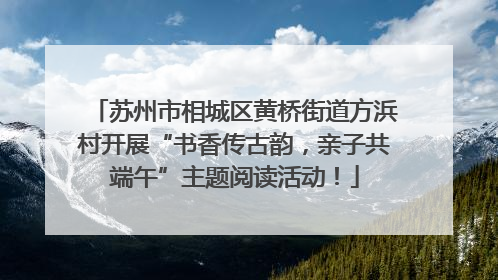 苏州市相城区黄桥街道方浜村开展“书香传古韵，亲子共端午”主题阅读活动！