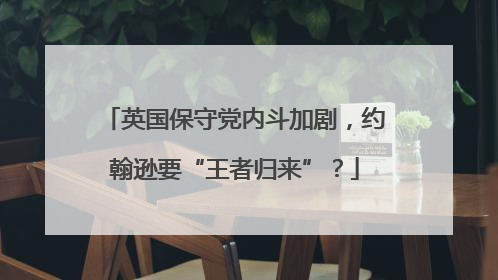 英国保守党内斗加剧，约翰逊要“王者归来”？