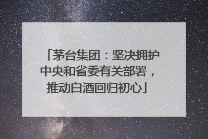 茅台集团：坚决拥护中央和省委有关部署，推动白酒回归初心