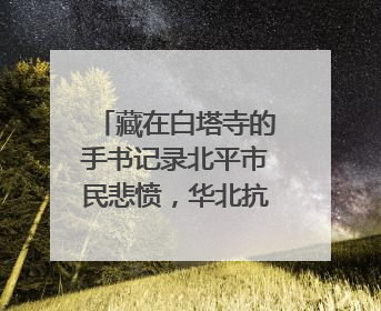 藏在白塔寺的手书记录北平市民悲愤，华北抗战档案首次集中展示