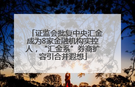 证监会批复中央汇金成为8家金融机构实控人，“汇金系”券商扩容引合并遐想
