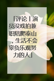 评论丨演员没戏拍兼职陪爬泰山，生活不会辜负乐观努力的人
