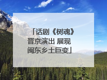 话剧《树魂》晋京演出 展现闽东乡土巨变