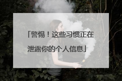 警惕！这些习惯正在泄露你的个人信息