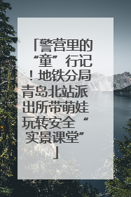 警营里的“童”行记！地铁分局青岛北站派出所带萌娃玩转安全“实景课堂”