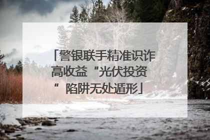 警银联手精准识诈 高收益“光伏投资”陷阱无处遁形