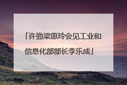 许勤梁惠玲会见工业和信息化部部长李乐成