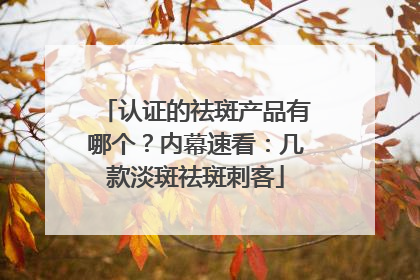 认证的祛斑产品有哪个？内幕速看：几款淡斑祛斑刺客