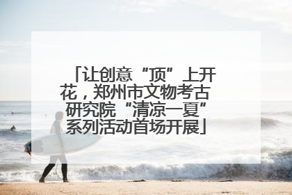 让创意“顶”上开花，郑州市文物考古研究院“清凉一夏”系列活动首场开展