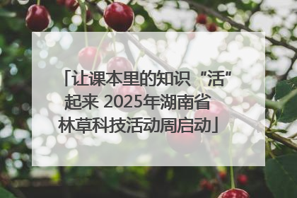 让课本里的知识“活”起来 2025年湖南省林草科技活动周启动