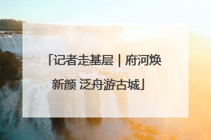 记者走基层｜府河焕新颜 泛舟游古城