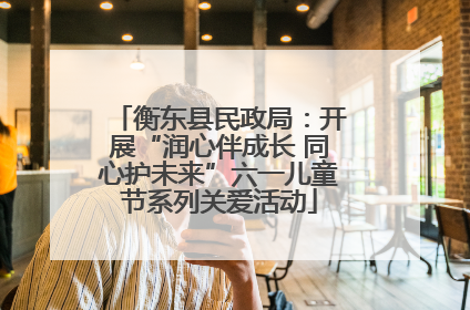 衡东县民政局：开展“润心伴成长 同心护未来”六一儿童节系列关爱活动