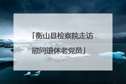 衡山县检察院走访慰问退休老党员