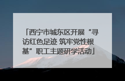 西宁市城东区开展“寻访红色足迹 筑牢党性根基”职工主题研学活动