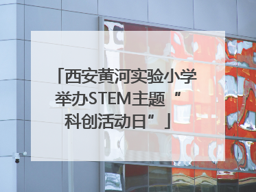 西安黄河实验小学举办STEM主题“科创活动日”