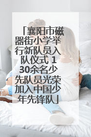 襄阳市磁器街小学举行新队员入队仪式 130余名少先队员光荣加入中国少年先锋队