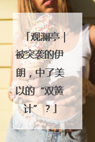 观澜亭｜被突袭的伊朗，中了美以的“双簧计”？