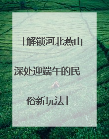 解锁河北燕山深处迎端午的民俗新玩法