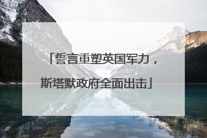 誓言重塑英国军力，斯塔默政府全面出击