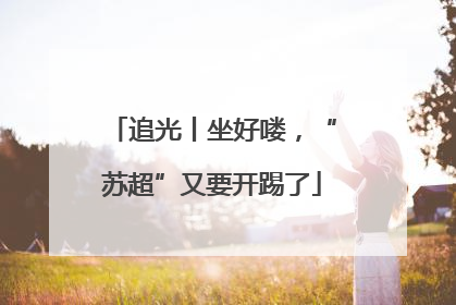 追光丨坐好喽，“苏超”又要开踢了