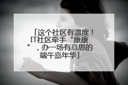 这个社区有温度！IT社区牵手“康康”，办一场有意思的端午嘉年华