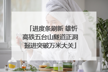 进度条刷新 雄忻高铁五台山隧道正洞掘进突破万米大关