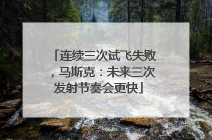 连续三次试飞失败，马斯克：未来三次发射节奏会更快