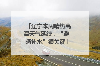 辽宁本周晴热高温天气延续，“避晒补水”很关键