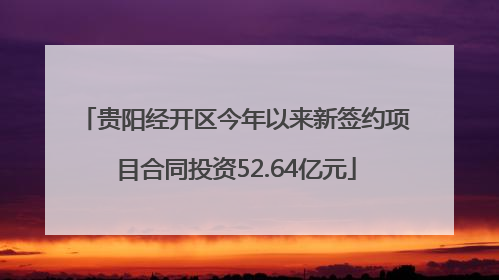贵阳经开区今年以来新签约项目合同投资52.64亿元