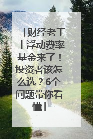 财经老王丨浮动费率基金来了！投资者该怎么选？6个问题带你看懂