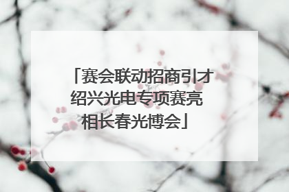 赛会联动招商引才 绍兴光电专项赛亮相长春光博会