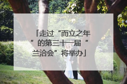 走过“而立之年”的第三十一届“兰洽会”将举办