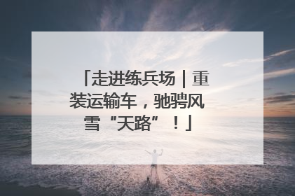 走进练兵场｜重装运输车，驰骋风雪“天路”！