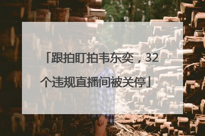 跟拍盯拍韦东奕，32个违规直播间被关停