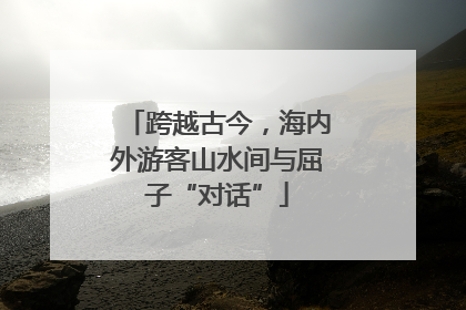 跨越古今，海内外游客山水间与屈子“对话”