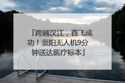 跨越汉江，首飞成功！襄阳无人机9分钟送达医疗标本