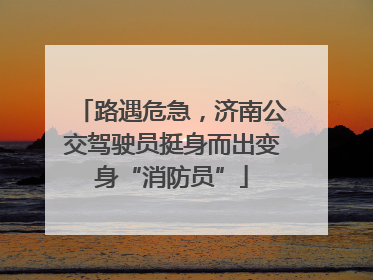 路遇危急，济南公交驾驶员挺身而出变身“消防员”