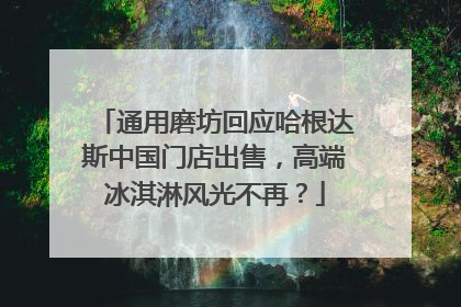 通用磨坊回应哈根达斯中国门店出售，高端冰淇淋风光不再？
