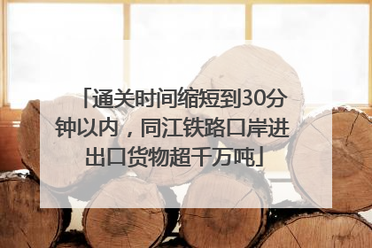 通关时间缩短到30分钟以内，同江铁路口岸进出口货物超千万吨