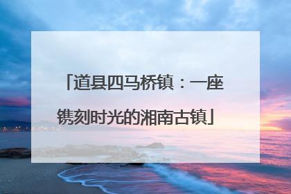 道县四马桥镇：一座镌刻时光的湘南古镇