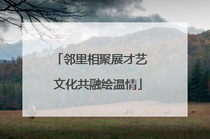 邻里相聚展才艺 文化共融绘温情