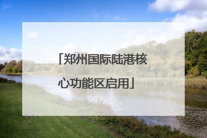 郑州国际陆港核心功能区启用