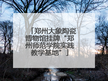 郑州大象陶瓷博物馆挂牌“郑州师范学院实践教学基地”