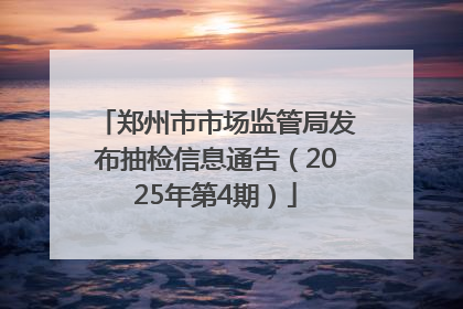郑州市市场监管局发布抽检信息通告（2025年第4期）