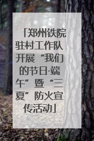 郑州铁院驻村工作队开展“我们的节日·端午”暨“三夏”防火宣传活动