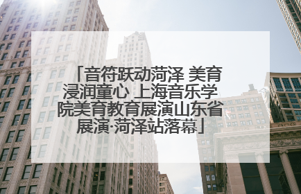 音符跃动菏泽 美育浸润童心 上海音乐学院美育教育展演山东省展演·菏泽站落幕