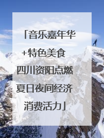 音乐嘉年华+特色美食 四川资阳点燃夏日夜间经济消费活力