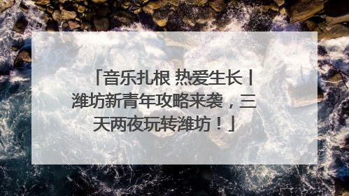 音乐扎根 热爱生长丨潍坊新青年攻略来袭，三天两夜玩转潍坊！